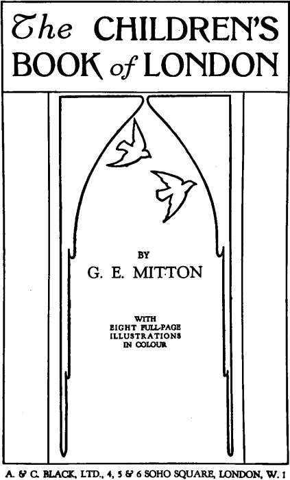 The Children's Book of London By
 G. E. Mitton with eight full-page illustrations in colour. A. & C. BLACK, LTD., 4, 5 & 6 SOHO SQUARE, LONDON, W.1