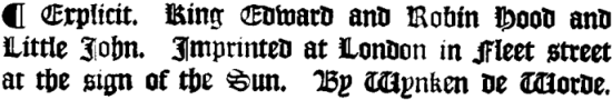 Explicit. King Edward and Robin Hood and Little John. Imprinted at
London in Fleet street at the sign of the Sun. By Wynken de Worde.